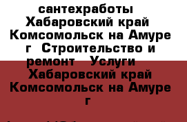 сантехработы - Хабаровский край, Комсомольск-на-Амуре г. Строительство и ремонт » Услуги   . Хабаровский край,Комсомольск-на-Амуре г.